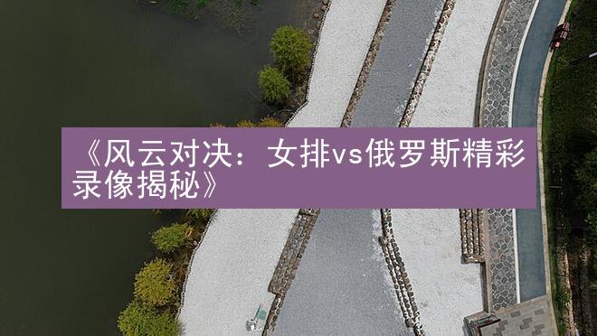 《风云对决：女排vs俄罗斯精彩录像揭秘》